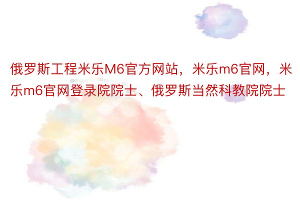 俄罗斯工程米乐M6官方网站，米乐m6官网，米乐m6官网登录院院士、俄罗斯当然科教院院士