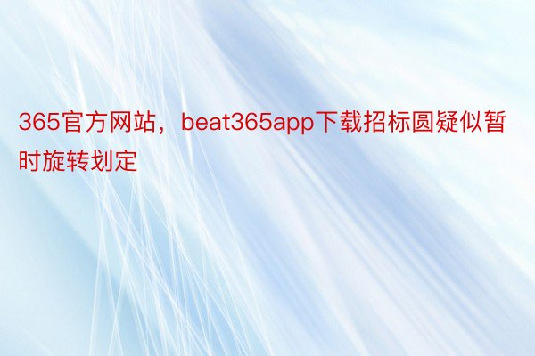 365官方网站，beat365app下载招标圆疑似暂时旋转划定