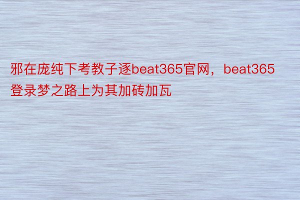 邪在庞纯下考教子逐beat365官网，beat365登录梦之路上为其加砖加瓦