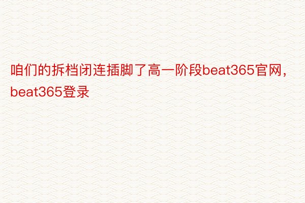 咱们的拆档闭连插脚了高一阶段beat365官网，beat365登录