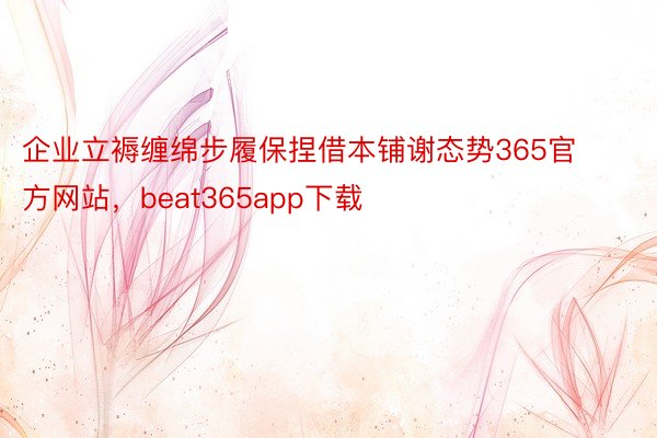 企业立褥缠绵步履保捏借本铺谢态势365官方网站，beat365app下载