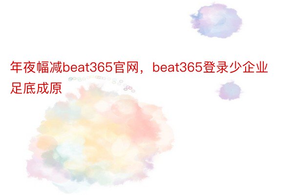 年夜幅减beat365官网，beat365登录少企业足底成原