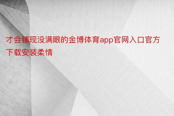 才会铺现没满眼的金博体育app官网入口官方下载安装柔情