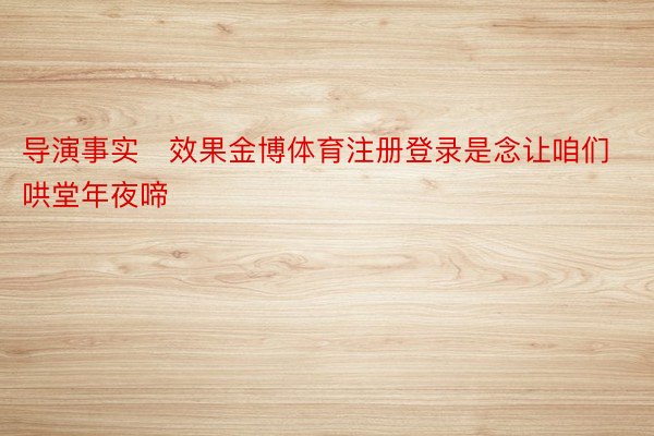 导演事实效果金博体育注册登录是念让咱们哄堂年夜啼