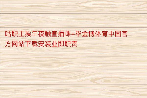 咕职主挨年夜触直播课+毕金博体育中国官方网站下载安装业即职责