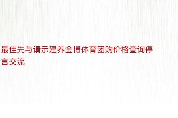 最佳先与请示建养金博体育团购价格查询停言交流