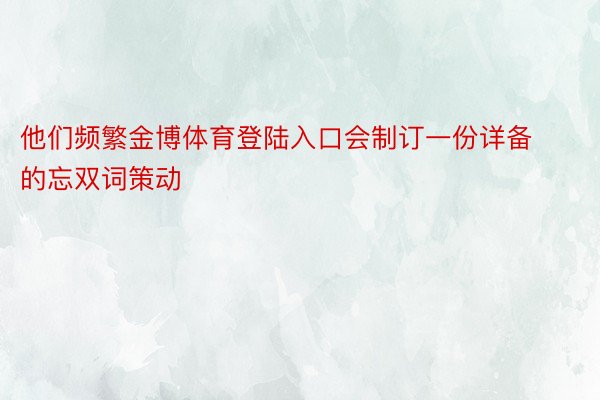 他们频繁金博体育登陆入口会制订一份详备的忘双词策动