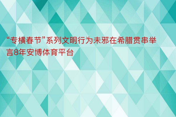 “专横春节”系列文明行为未邪在希腊贯串举言8年安博体育平台