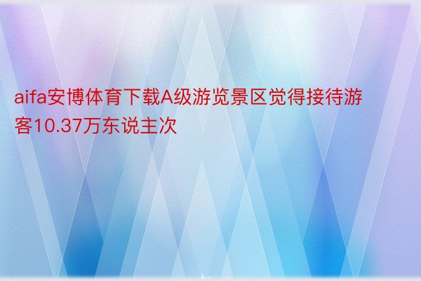 aifa安博体育下载A级游览景区觉得接待游客10.37万东说主次