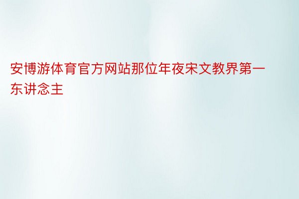 安博游体育官方网站那位年夜宋文教界第一东讲念主