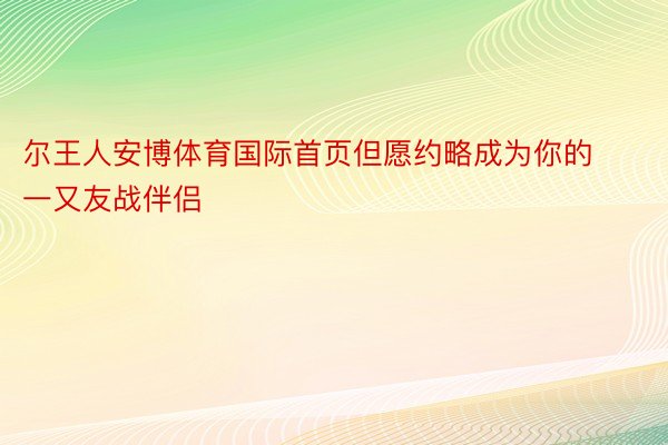 尔王人安博体育国际首页但愿约略成为你的一又友战伴侣