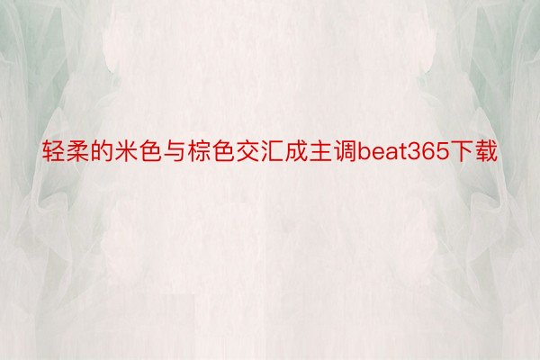 轻柔的米色与棕色交汇成主调beat365下载