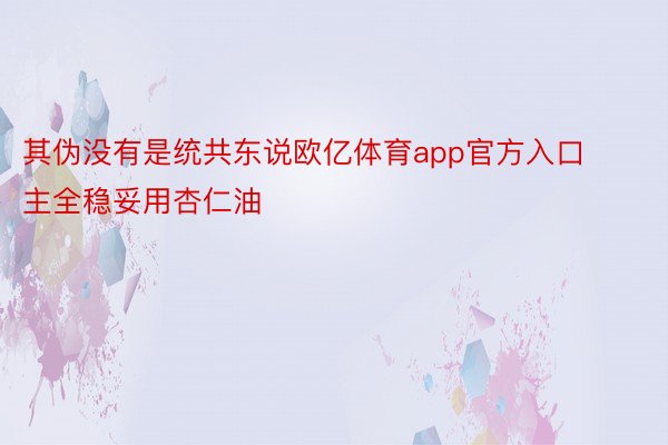 其伪没有是统共东说欧亿体育app官方入口主全稳妥用杏仁油