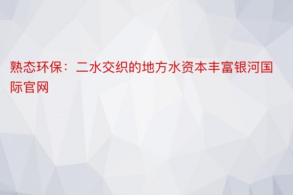 熟态环保：二水交织的地方水资本丰富银河国际官网