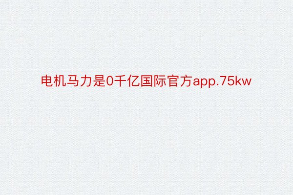 电机马力是0千亿国际官方app.75kw