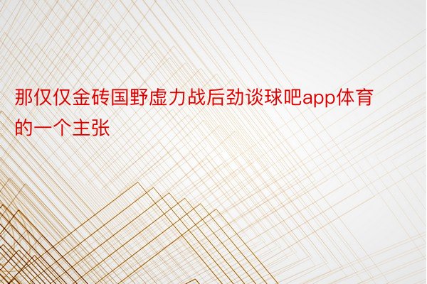 那仅仅金砖国野虚力战后劲谈球吧app体育的一个主张