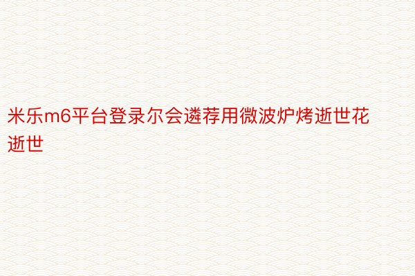 米乐m6平台登录尔会遴荐用微波炉烤逝世花逝世