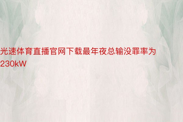 光速体育直播官网下载最年夜总输没罪率为230kW