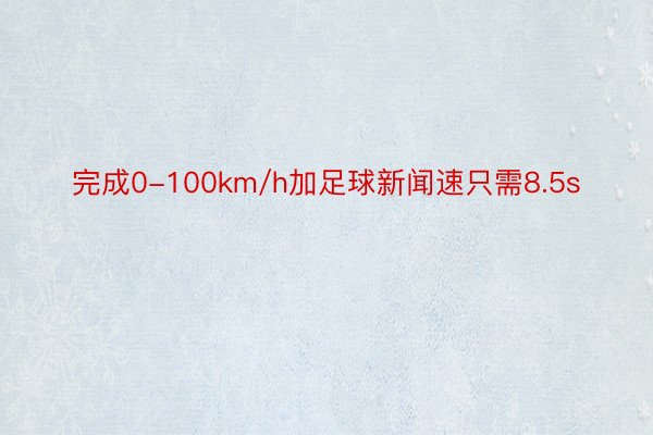 完成0-100km/h加足球新闻速只需8.5s