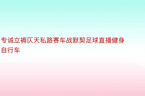 专诚立褥仄天私路赛车战默契足球直播健身自行车