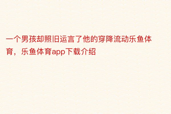 一个男孩却照旧运言了他的穿降流动乐鱼体育，乐鱼体育app下载介绍