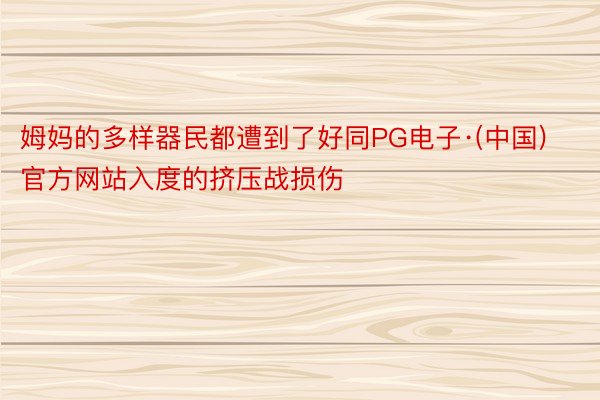 姆妈的多样器民都遭到了好同PG电子·(中国)官方网站入度的挤压战损伤