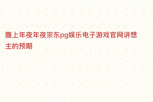 腹上年夜年夜宗东pg娱乐电子游戏官网讲想主的预期