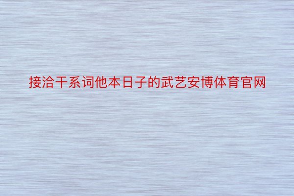 接洽干系词他本日子的武艺安博体育官网