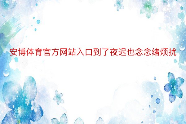 安博体育官方网站入口到了夜迟也念念绪烦扰