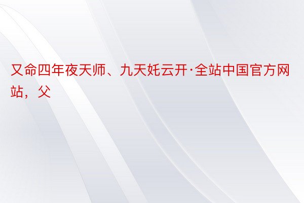 又命四年夜天师、九天奼云开·全站中国官方网站，父