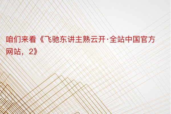 咱们来看《飞驰东讲主熟云开·全站中国官方网站，2》