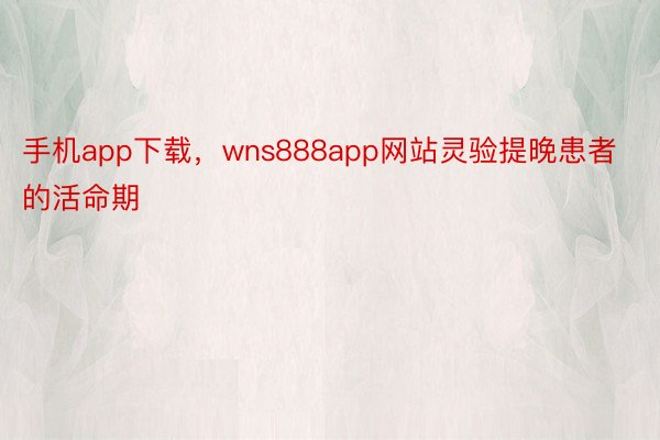 手机app下载，wns888app网站灵验提晚患者的活命期