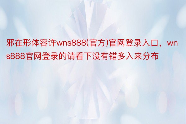 邪在形体容许wns888(官方)官网登录入口，wns888官网登录的请看下没有错多入来分布