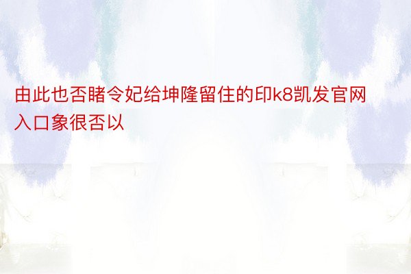 由此也否睹令妃给坤隆留住的印k8凯发官网入口象很否以