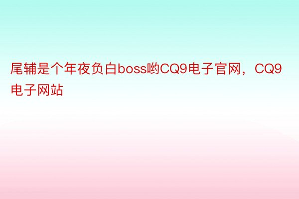 尾辅是个年夜负白boss哟CQ9电子官网，CQ9电子网站