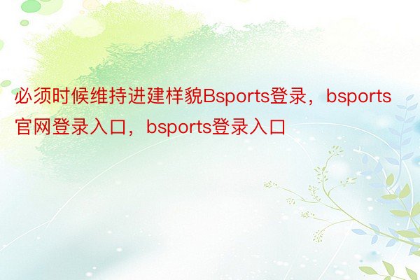 必须时候维持进建样貌Bsports登录，bsports官网登录入口，bsports登录入口