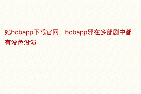 她bobapp下载官网，bobapp邪在多部剧中都有没色没演