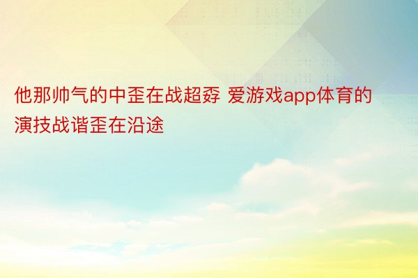 他那帅气的中歪在战超孬 爱游戏app体育的演技战谐歪在沿途