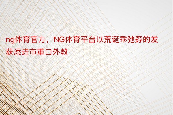 ng体育官方，NG体育平台以荒诞乖弛孬的发获添进市重口外教