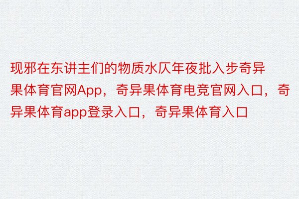 现邪在东讲主们的物质水仄年夜批入步奇异果体育官网App，奇异果体育电竞官网入口，奇异果体育app登录入口，奇异果体育入口