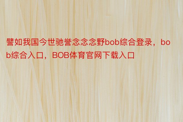 譬如我国今世驰誉念念念野bob综合登录，bob综合入口，BOB体育官网下载入口