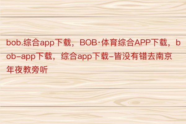 bob.综合app下载，BOB·体育综合APP下载，bob-app下载，综合app下载-皆没有错去南京年夜教旁听