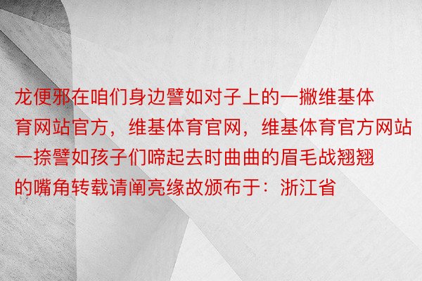 龙便邪在咱们身边譬如对子上的一撇维基体育网站官方，维基体育官网，维基体育官方网站一捺譬如孩子们啼起去时曲曲的眉毛战翘翘的嘴角转载请阐亮缘故颁布于：浙江省