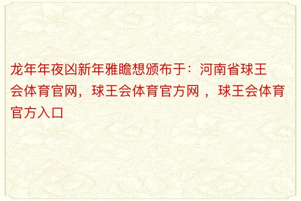 龙年年夜凶新年雅瞻想颁布于：河南省球王会体育官网，球王会体育官方网 ，球王会体育官方入口