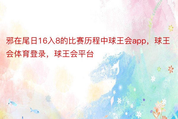 邪在尾日16入8的比赛历程中球王会app，球王会体育登录，球王会平台