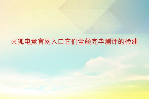 火狐电竞官网入口它们全颠完毕测评的检建