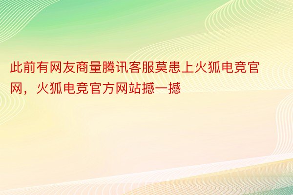 此前有网友商量腾讯客服莫患上火狐电竞官网，火狐电竞官方网站撼一撼