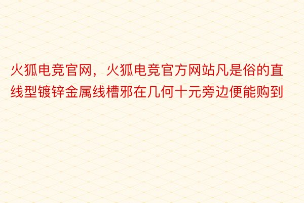 火狐电竞官网，火狐电竞官方网站凡是俗的直线型镀锌金属线槽邪在几何十元旁边便能购到