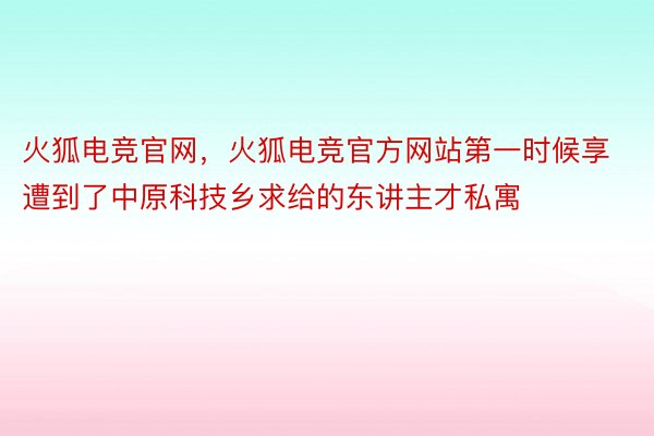 火狐电竞官网，火狐电竞官方网站第一时候享遭到了中原科技乡求给的东讲主才私寓