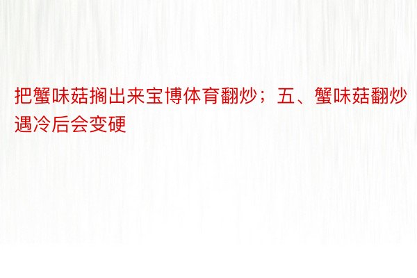 把蟹味菇搁出来宝博体育翻炒；五、蟹味菇翻炒遇冷后会变硬